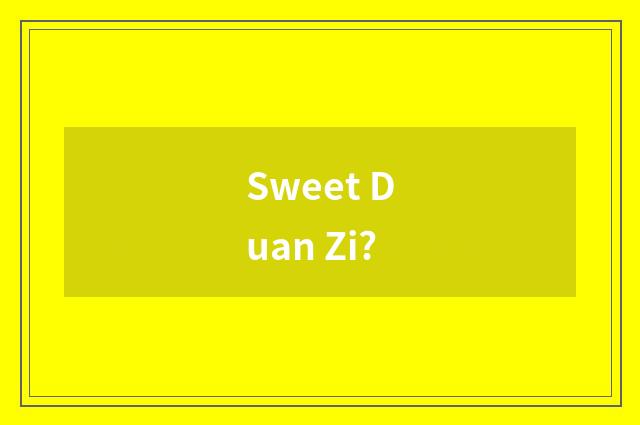 Sweet Duan Zi?
