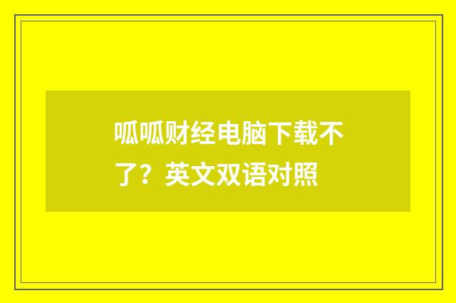 呱呱财经电脑下载不了?英文双语对照