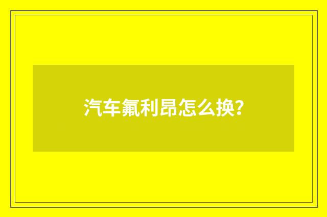 汽车氟利昂怎么换?