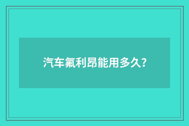 汽车氟利昂能用多久?