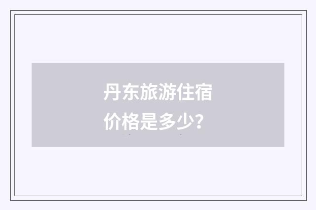 丹东旅游住宿价格是多少?