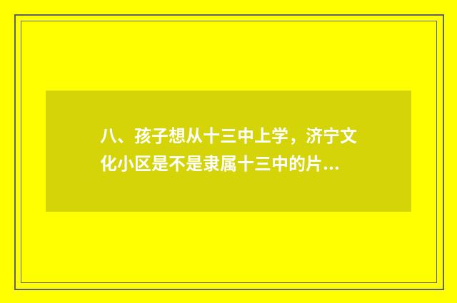 八、孩子想从十三中上学,济宁文化小区是不是隶属十三中的片区?望知道的老师能够告诉一下。先谢谢了?