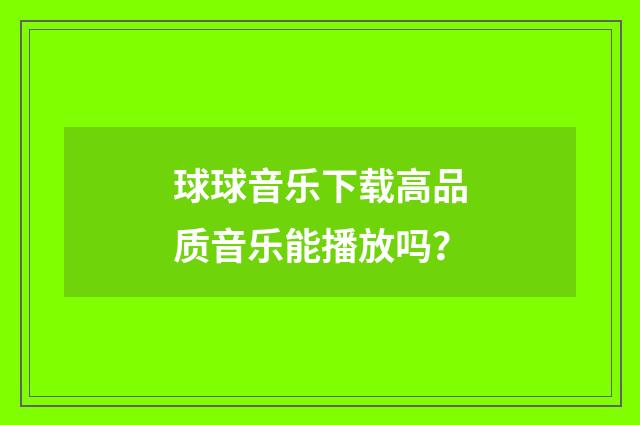 球球音乐下载高品质音乐能播放吗?