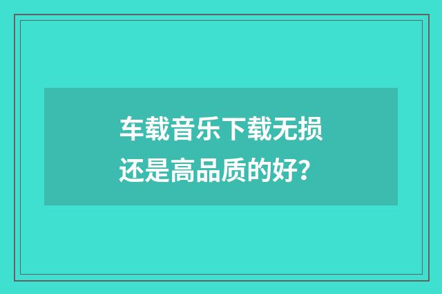 车载音乐下载无损还是高品质的好?