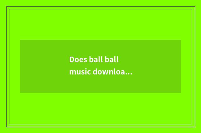 Does ball ball music download high quality music to you can be broadcasted?