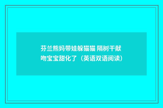 芬兰熊妈带娃躲猫猫 隔树干献吻宝宝甜化了(英语双语阅读)