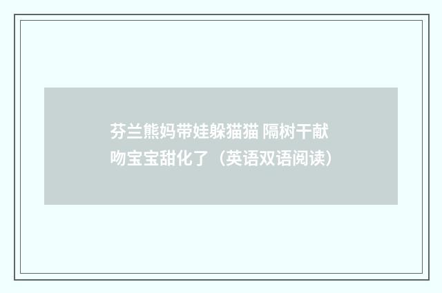 芬兰熊妈带娃躲猫猫 隔树干献吻宝宝甜化了（英语双语阅读）