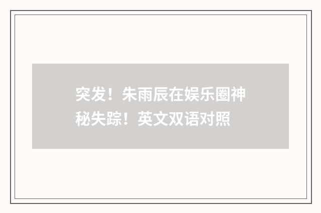 突发！朱雨辰在娱乐圈神秘失踪！英文双语对照