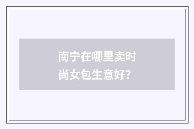 南宁在哪里卖时尚女包生意好?