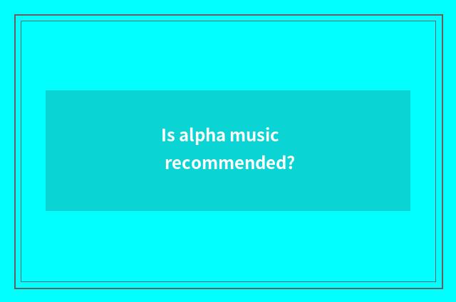 Is alpha music recommended?