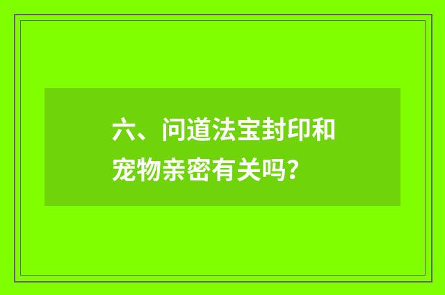 六、问道法宝封印和宠物亲密有关吗？