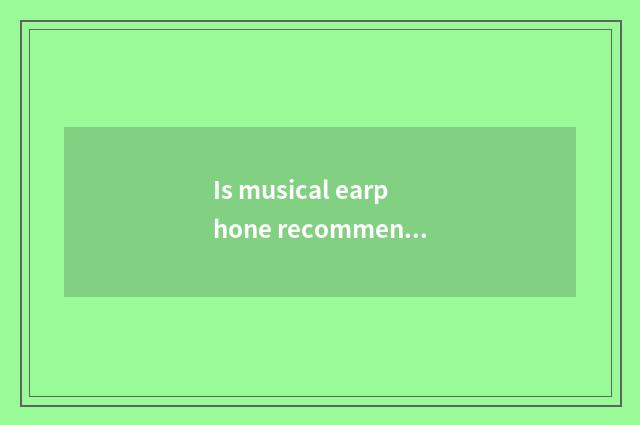 Is musical earphone recommended?