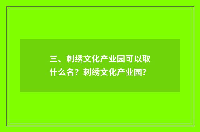 三、刺绣文化产业园可以取什么名?刺绣文化产业园?