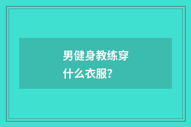 男健身教练穿什么衣服?