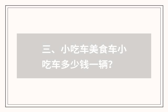 三、小吃车美食车小吃车多少钱一辆？
