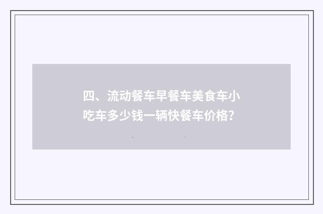 四、流动餐车早餐车美食车小吃车多少钱一辆快餐车价格?