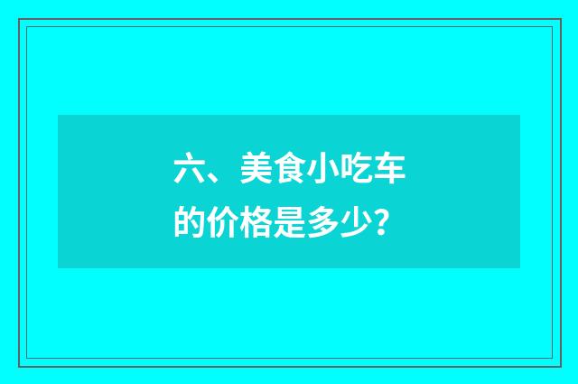 六、美食小吃车的价格是多少?