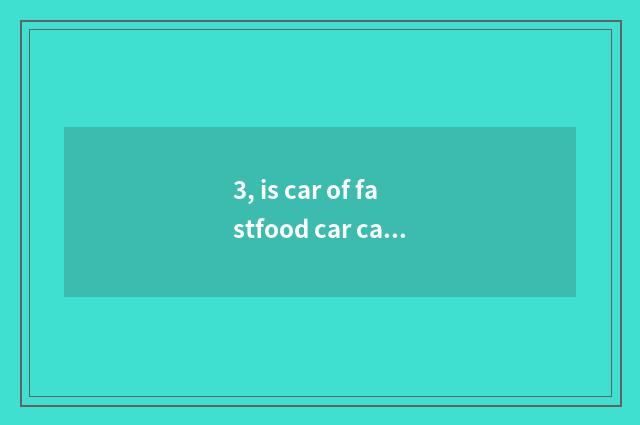 3, is car of fastfood car cate fastfood car how many money?