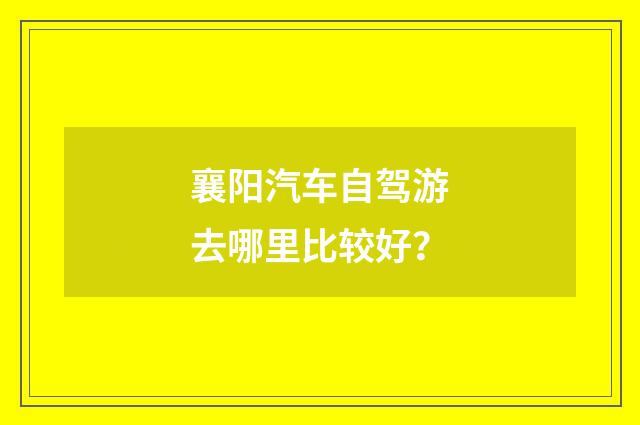 襄阳汽车自驾游去哪里比较好?