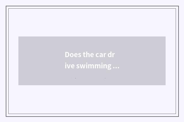 Does the car drive swimming purpose oneself?