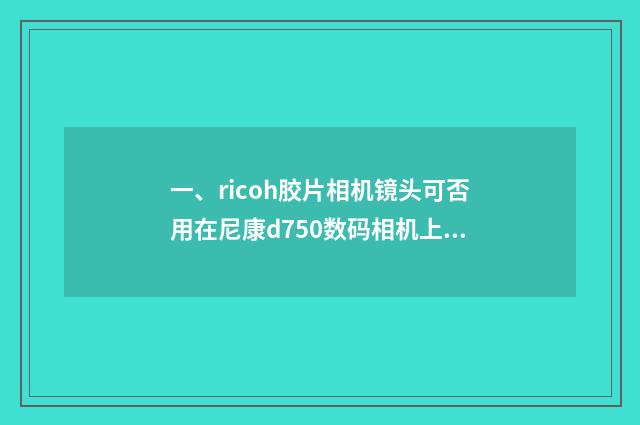 一、ricoh胶片相机镜头可否用在尼康d750数码相机上?