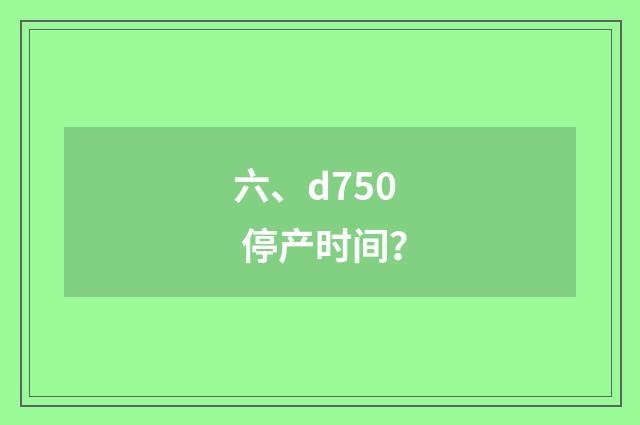 六、d750 停产时间？