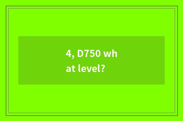 4, D750 what level?
