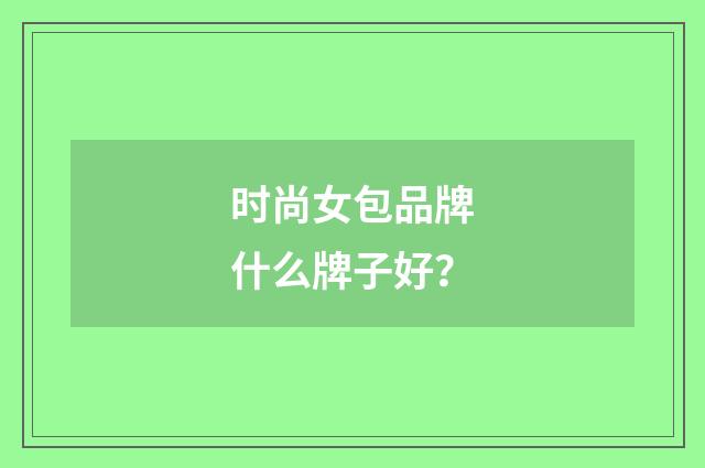 时尚女包品牌什么牌子好?