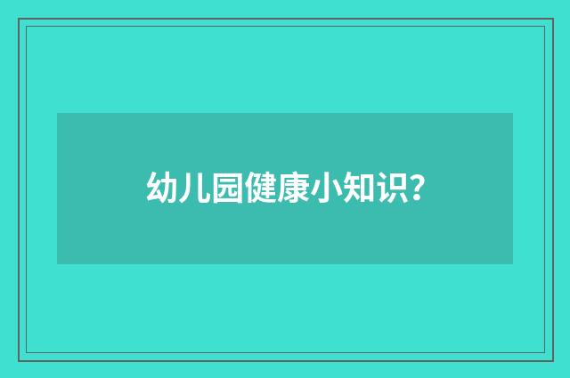 幼儿园健康小知识？