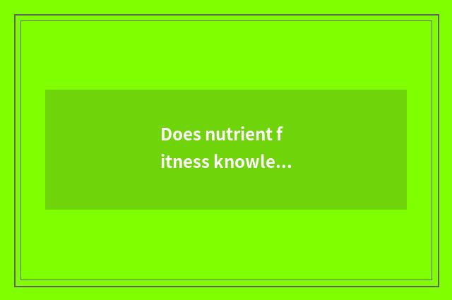 Does nutrient fitness knowledge groom content?