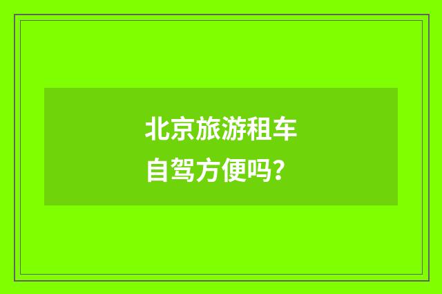 北京旅游租车自驾方便吗?
