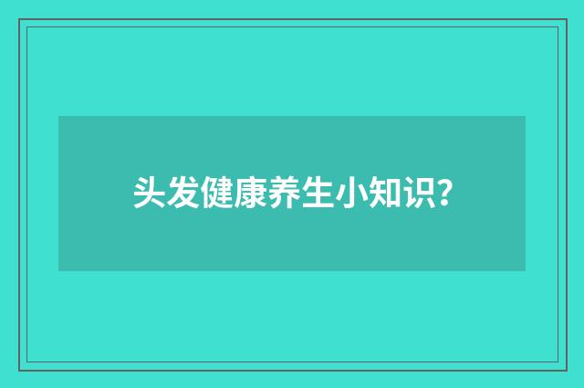 头发健康养生小知识?