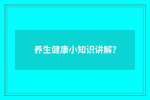 养生健康小知识讲解？