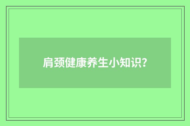 肩颈健康养生小知识?