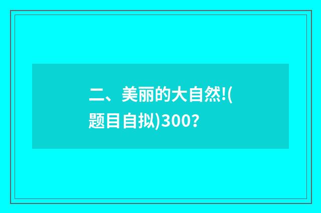 二、美丽的大自然!(题目自拟)300?