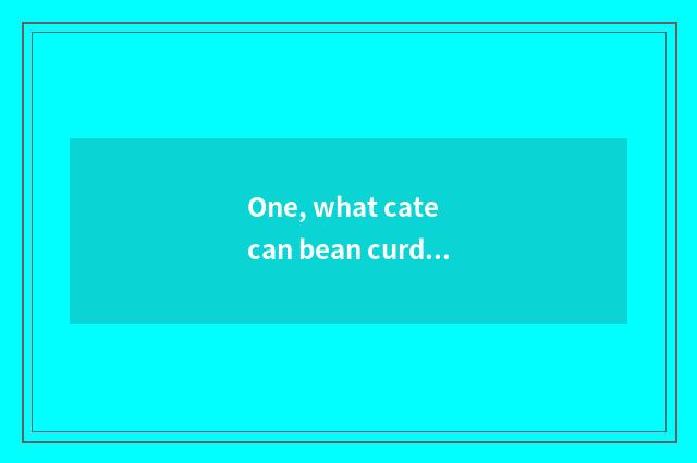 One, what cate can bean curd do?