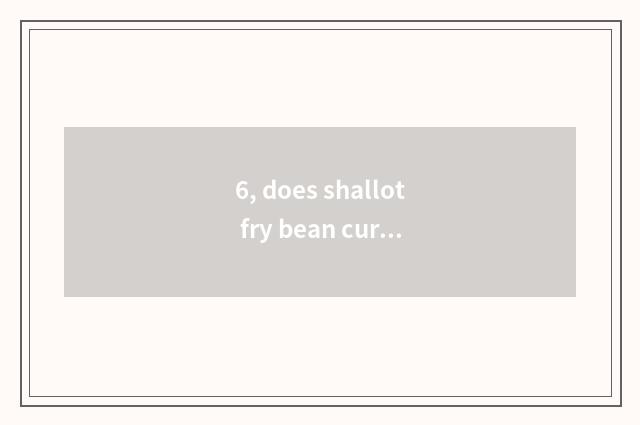 6, does shallot fry bean curd the first cate?