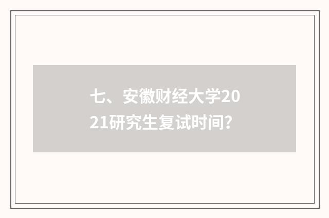 七、安徽财经大学2021研究生复试时间?