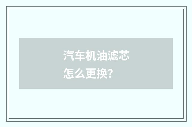 汽车机油滤芯怎么更换?