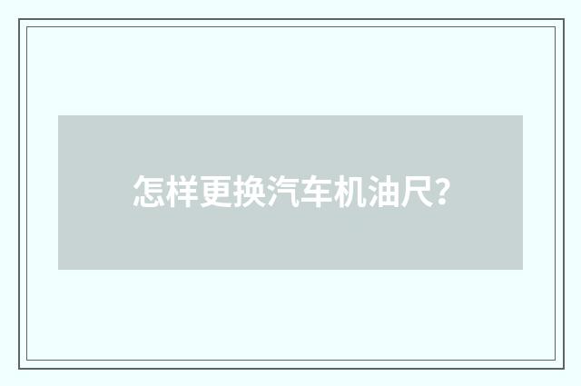 怎样更换汽车机油尺?
