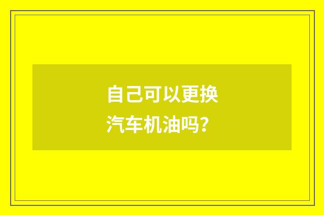 自己可以更换汽车机油吗?