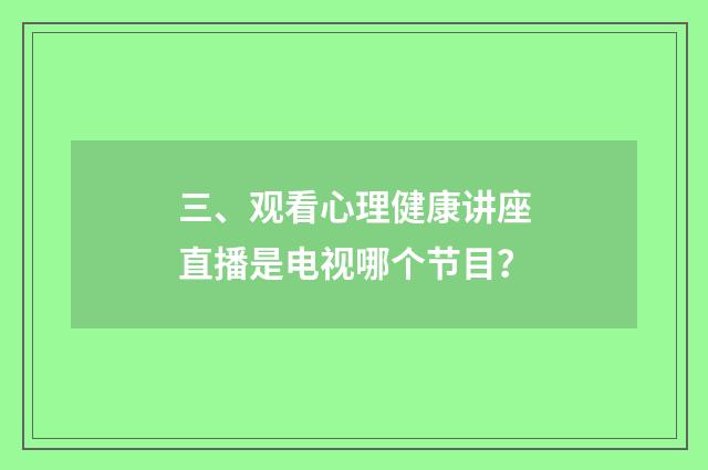 三、观看心理健康讲座直播是电视哪个节目?