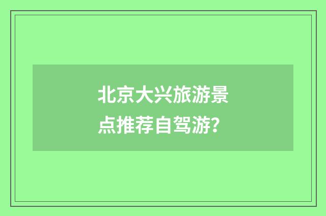 北京大兴旅游景点推荐自驾游？