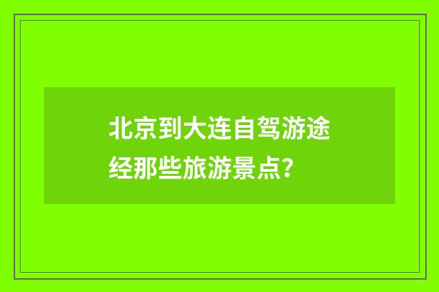 北京到大连自驾游途经那些旅游景点?