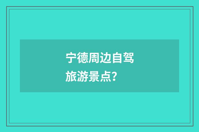 宁德周边自驾旅游景点?
