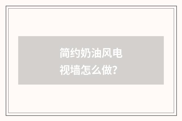 简约奶油风电视墙怎么做?