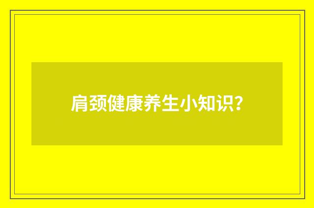 肩颈健康养生小知识?
