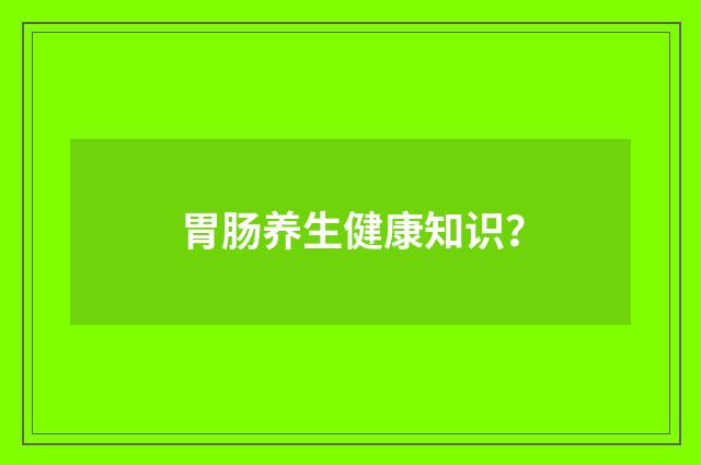 胃肠养生健康知识?