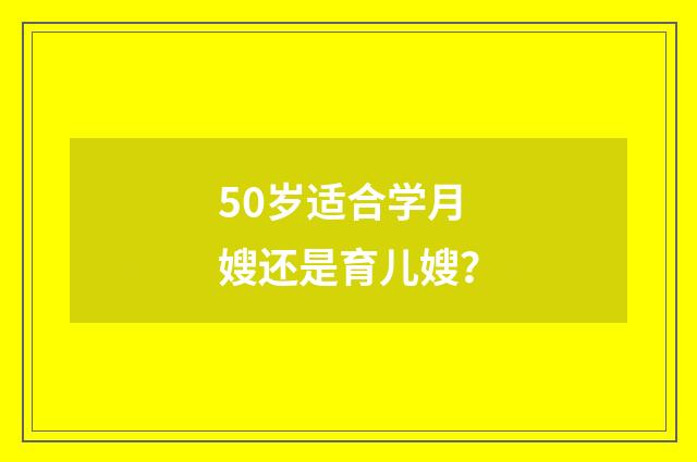 50岁适合学月嫂还是育儿嫂？