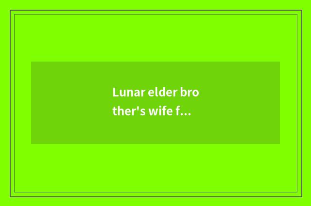 Lunar elder brother's wife first from Yo is elder brother's wife made?